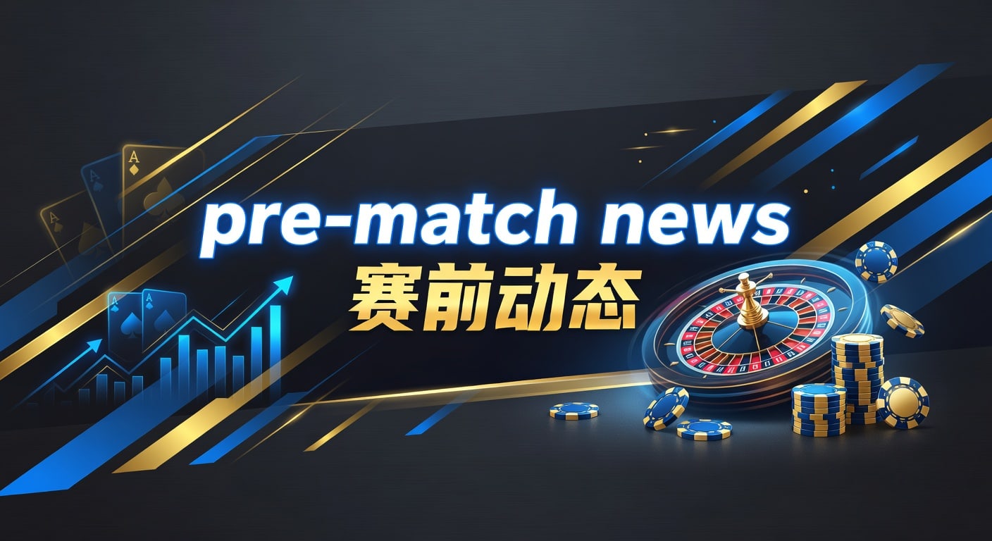 pre-match news 赛前动态｜赛前情报与临场判断